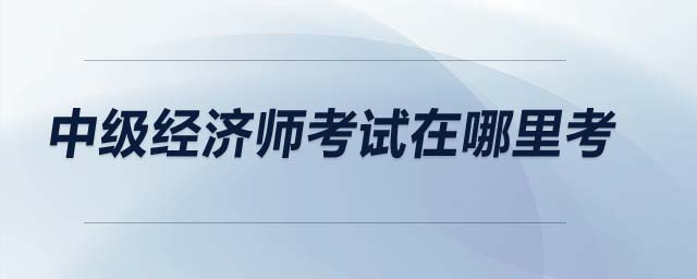 中級(jí)經(jīng)濟(jì)師考試在哪里考
