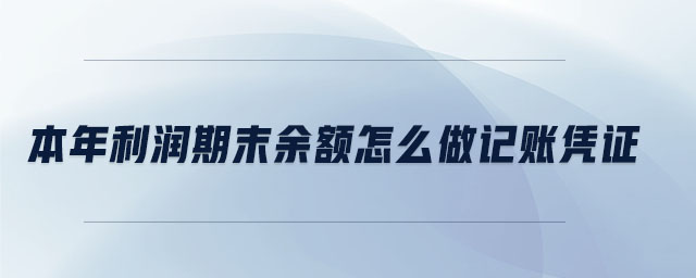 本年利潤期末余額怎么做記賬憑證 本年利潤期末余額怎么做記賬憑證