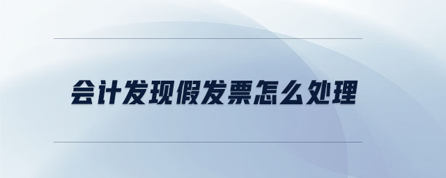會(huì)計(jì)發(fā)現(xiàn)假發(fā)票怎么處理 會(huì)計(jì)發(fā)現(xiàn)假發(fā)票怎么處理