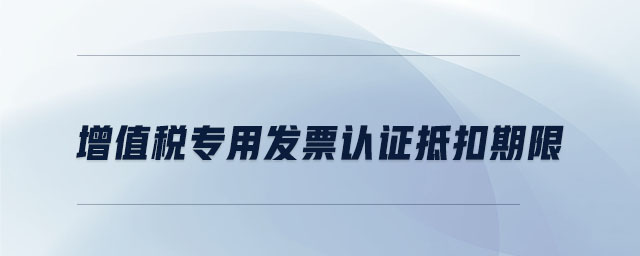 增值稅專用發(fā)票認(rèn)證抵扣期限 增值稅專用發(fā)票認(rèn)證抵扣期限