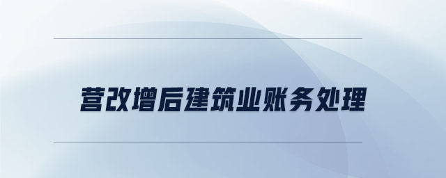 營改增后建筑業(yè)賬務(wù)處理 營改增后建筑業(yè)賬務(wù)處理