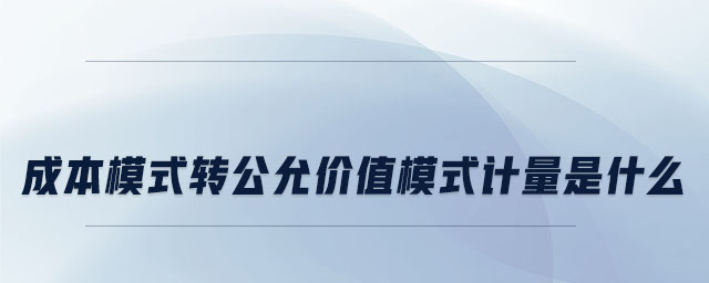 成本模式轉公允價值模式計量是什么