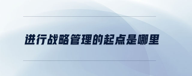 進(jìn)行戰(zhàn)略管理的起點(diǎn)是哪里 進(jìn)行戰(zhàn)略管理的起點(diǎn)是哪里