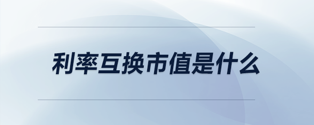 利率互換市值是什么 利率互換市值是什么