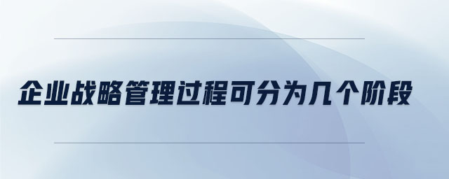 企業(yè)戰(zhàn)略管理過程可分為幾個階段 企業(yè)戰(zhàn)略管理過程可分為幾個階段
