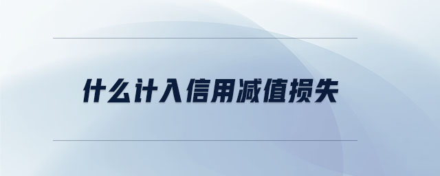 什么計(jì)入信用減值損失 什么計(jì)入信用減值損失