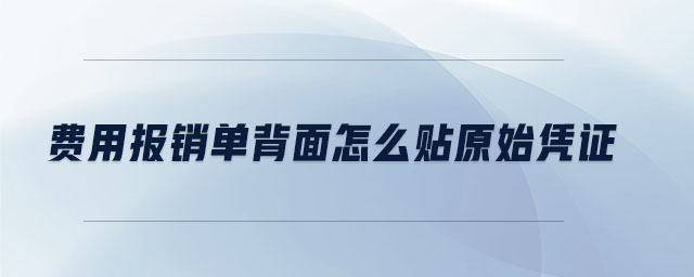 費(fèi)用報(bào)銷單背面怎么貼原始憑證 費(fèi)用報(bào)銷單背面怎么貼原始憑證