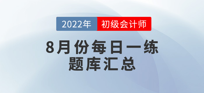 2022年初級會計考試8月份每日一練題庫匯總 2022年初級會計考試8月份每日一練題庫匯總