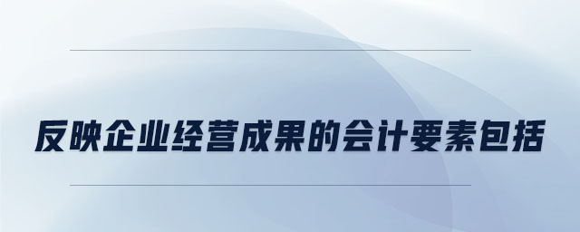 反映企業(yè)經(jīng)營成果的會計要素包括 反映企業(yè)經(jīng)營成果的會計要素包括