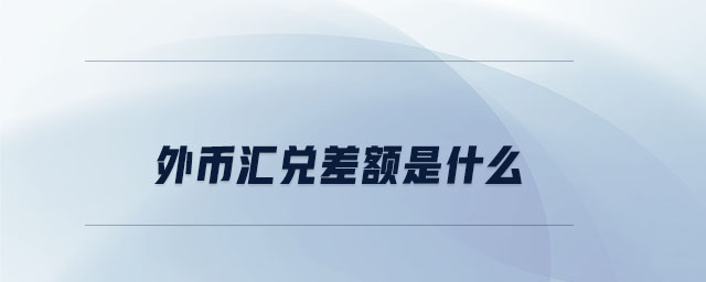 外幣匯兌差額是什么 外幣匯兌差額是什么