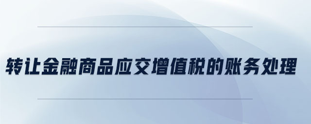 轉(zhuǎn)讓金融商品應(yīng)交增值稅的賬務(wù)處理 轉(zhuǎn)讓金融商品應(yīng)交增值稅的賬務(wù)處理