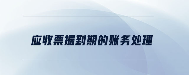 應(yīng)收票據(jù)到期的賬務(wù)處理 應(yīng)收票據(jù)到期的賬務(wù)處理