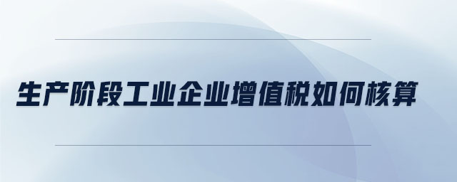 生產(chǎn)階段工業(yè)企業(yè)增值稅如何核算 生產(chǎn)階段工業(yè)企業(yè)增值稅如何核算