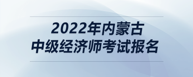 2022年內(nèi)蒙古中級經(jīng)濟(jì)師考試報(bào)名