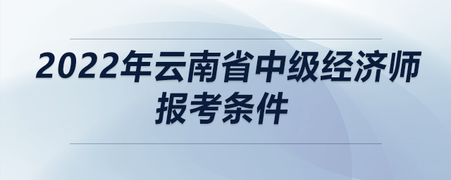 2022年云南省中級經(jīng)濟(jì)師報考條件