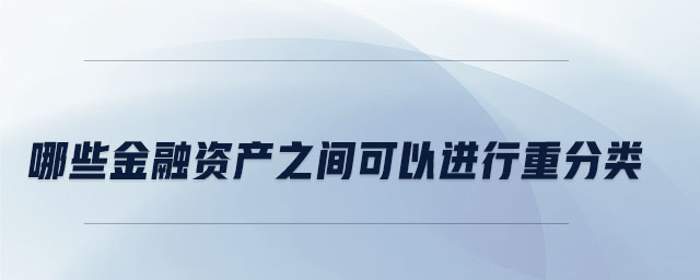 哪些金融資產(chǎn)之間可以進(jìn)行重分類 哪些金融資產(chǎn)之間可以進(jìn)行重分類