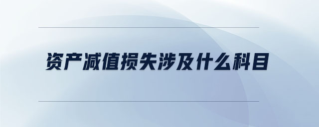 資產(chǎn)減值損失涉及什么科目 資產(chǎn)減值損失涉及什么科目