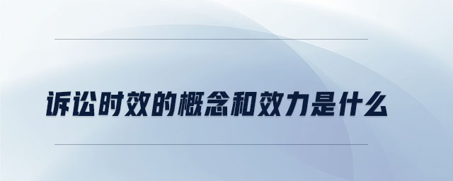 訴訟時效的概念和效力是什么 訴訟時效的概念和效力是什么