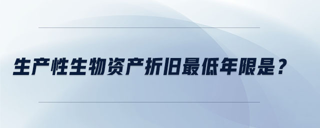 生產(chǎn)性生物資產(chǎn)折舊最低年限是？