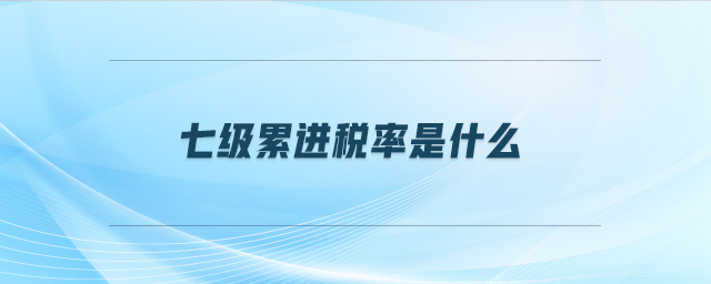 七級(jí)累進(jìn)稅率是什么 七級(jí)累進(jìn)稅率是什么