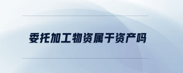 委托加工物資屬于資產(chǎn)嗎 委托加工物資屬于資產(chǎn)嗎