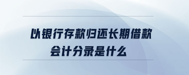 以銀行存款歸還長(zhǎng)期借款會(huì)計(jì)分錄是什么 以銀行存款歸還長(zhǎng)期借款會(huì)計(jì)分錄是什么