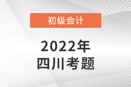 2022年四川初級會計考試考題公布了嗎？