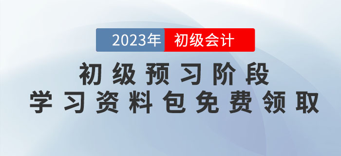 2023年初級(jí)會(huì)計(jì)考試預(yù)習(xí)階段學(xué)習(xí)資料包免費(fèi)領(lǐng)取！