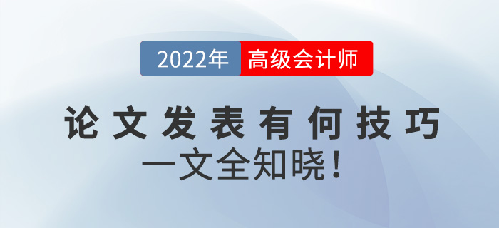 2022年高級(jí)會(huì)計(jì)師論文發(fā)表有何技巧？一文全知曉！