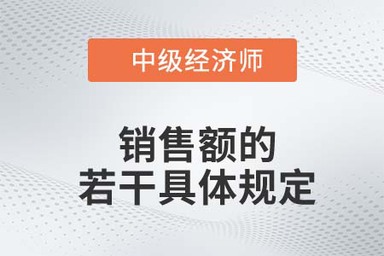 銷售額的若干具體規(guī)定_2022中級經(jīng)濟師財稅備考知識點 銷售額的若干具體規(guī)定_2022中級經(jīng)濟師財稅備考知識點