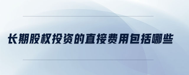 長期股權(quán)投資的直接費(fèi)用包括哪些
