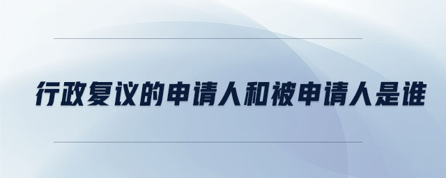 行政復議的申請人和被申請人是誰 行政復議的申請人和被申請人是誰