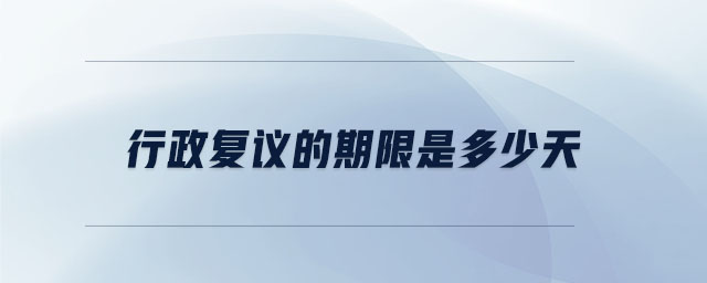 行政復(fù)議的期限是多少天 行政復(fù)議的期限是多少天