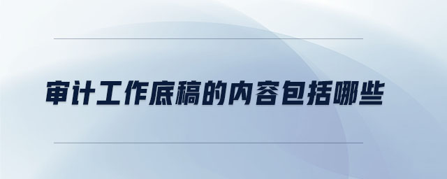 審計(jì)工作底稿的內(nèi)容包括哪些 審計(jì)工作底稿的內(nèi)容包括哪些