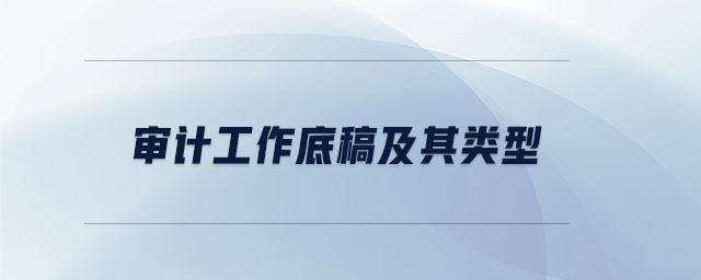 審計(jì)工作底稿及其類型 審計(jì)工作底稿及其類型
