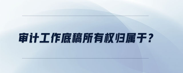 審計(jì)工作底稿所有權(quán)歸屬于？