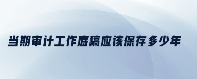 當期審計工作底稿應(yīng)該保存多少年