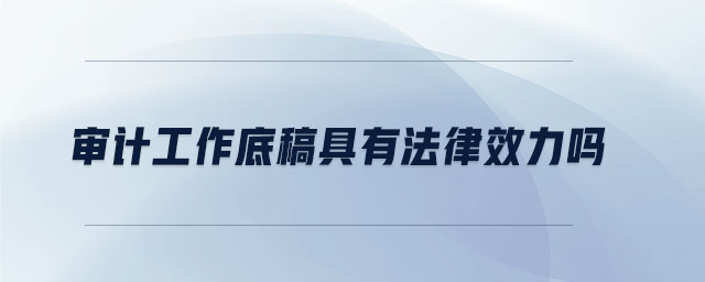 審計工作底稿具有法律效力嗎 審計工作底稿具有法律效力嗎