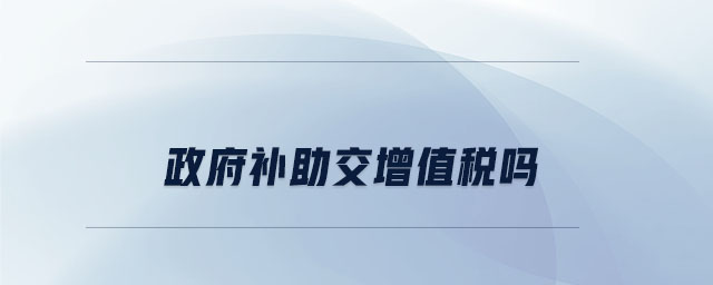 政府補助交增值稅嗎 政府補助交增值稅嗎