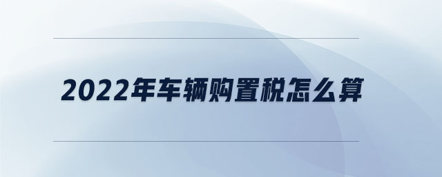 2022年車輛購置稅怎么算 2022年車輛購置稅怎么算