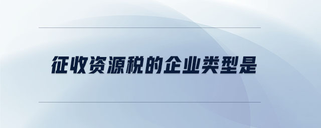征收資源稅的企業(yè)類型是 征收資源稅的企業(yè)類型是