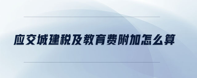 應(yīng)交城建稅及教育費(fèi)附加怎么算