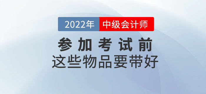 一件不落！參加2022年中級會計考試前這些物品要帶好！