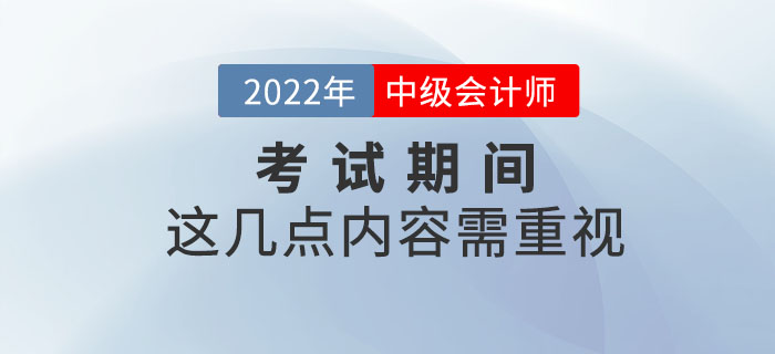 重要提示！2022年中級會計(jì)考試期間這幾點(diǎn)內(nèi)容需重視！