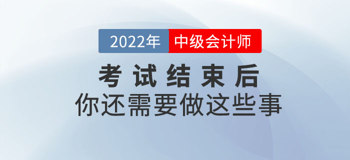 注意！2022年中級(jí)會(huì)計(jì)考試結(jié)束后你還需要做這些事！