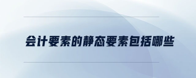 會(huì)計(jì)要素的靜態(tài)要素包括哪些 會(huì)計(jì)要素的靜態(tài)要素包括哪些