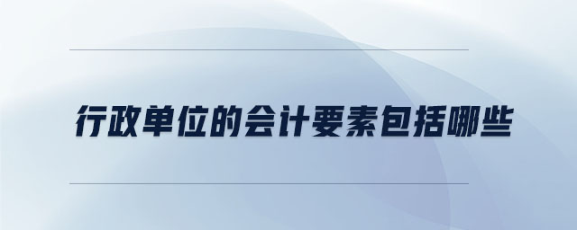 行政單位的會(huì)計(jì)要素包括哪些 行政單位的會(huì)計(jì)要素包括哪些