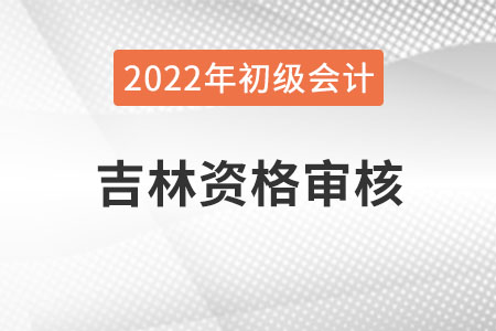 吉林2022年度初級(jí)會(huì)計(jì)資格審核方式：考后審核