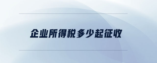 企業(yè)所得稅多少起征收 企業(yè)所得稅多少起征收