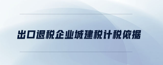 出口退稅企業(yè)城建稅計稅依據(jù) 出口退稅企業(yè)城建稅計稅依據(jù)